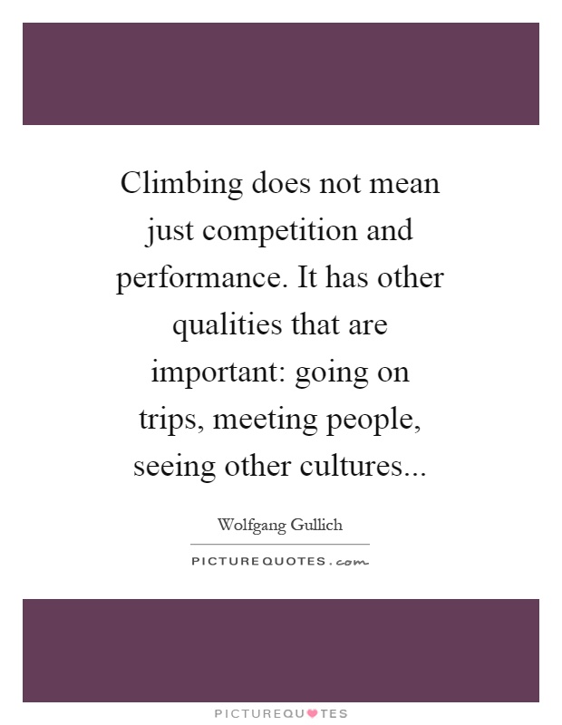 Climbing does not mean just competition and performance. It has other qualities that are important: going on trips, meeting people, seeing other cultures Picture Quote #1