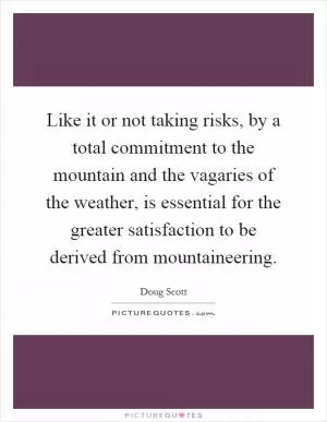 Like it or not taking risks, by a total commitment to the mountain and the vagaries of the weather, is essential for the greater satisfaction to be derived from mountaineering Picture Quote #1