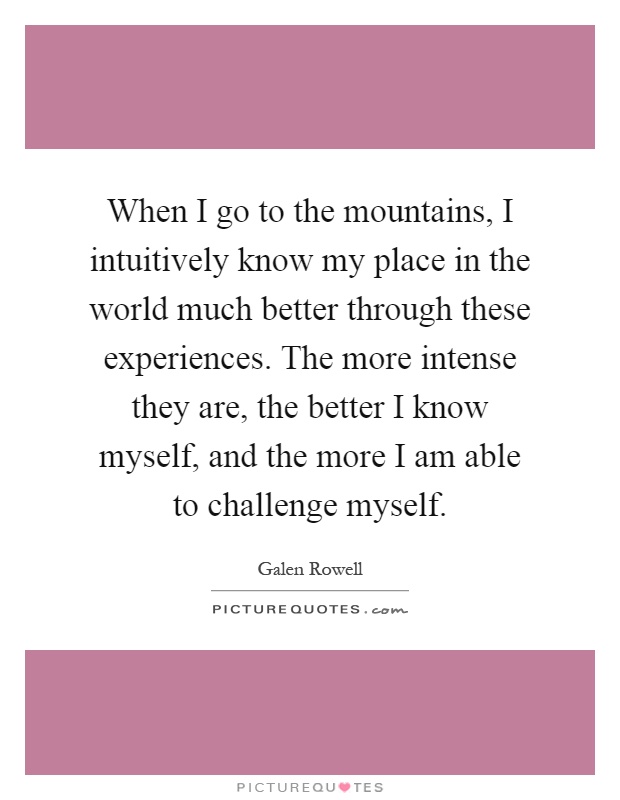 When I go to the mountains, I intuitively know my place in the world much better through these experiences. The more intense they are, the better I know myself, and the more I am able to challenge myself Picture Quote #1