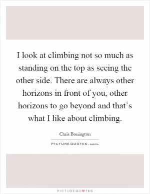 I look at climbing not so much as standing on the top as seeing the other side. There are always other horizons in front of you, other horizons to go beyond and that’s what I like about climbing Picture Quote #1