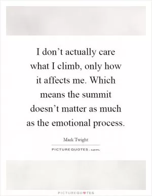 I don’t actually care what I climb, only how it affects me. Which means the summit doesn’t matter as much as the emotional process Picture Quote #1