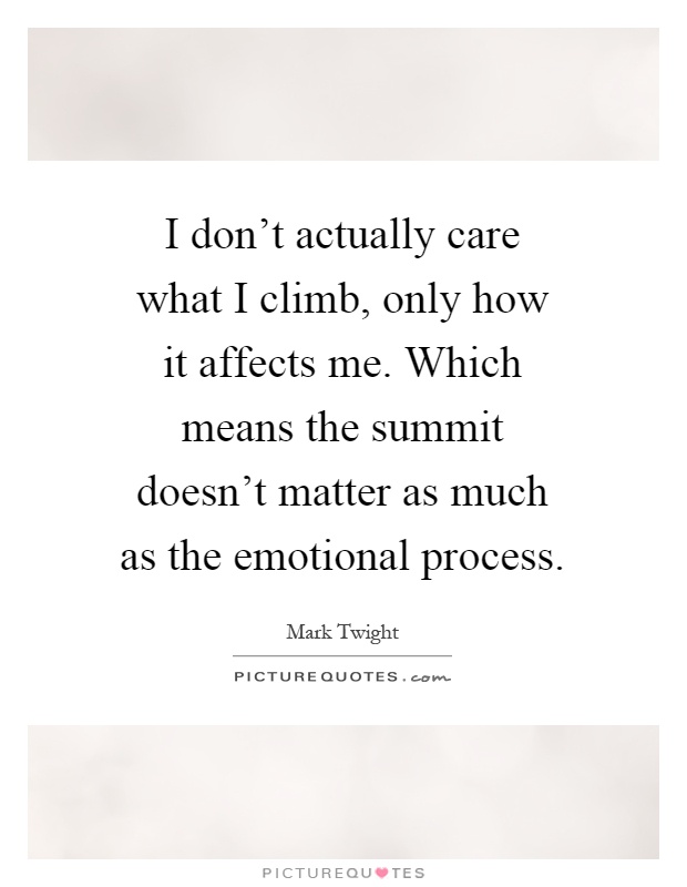 I don't actually care what I climb, only how it affects me. Which means the summit doesn't matter as much as the emotional process Picture Quote #1