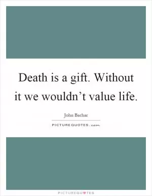 Death is a gift. Without it we wouldn’t value life Picture Quote #1