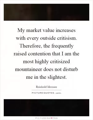 My market value increases with every outside critisism. Therefore, the frequently raised contention that I am the most highly critisized mountaineer does not disturb me in the slightest Picture Quote #1