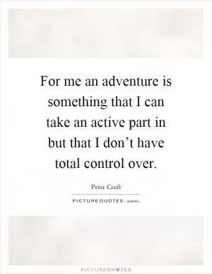 For me an adventure is something that I can take an active part in but that I don’t have total control over Picture Quote #1
