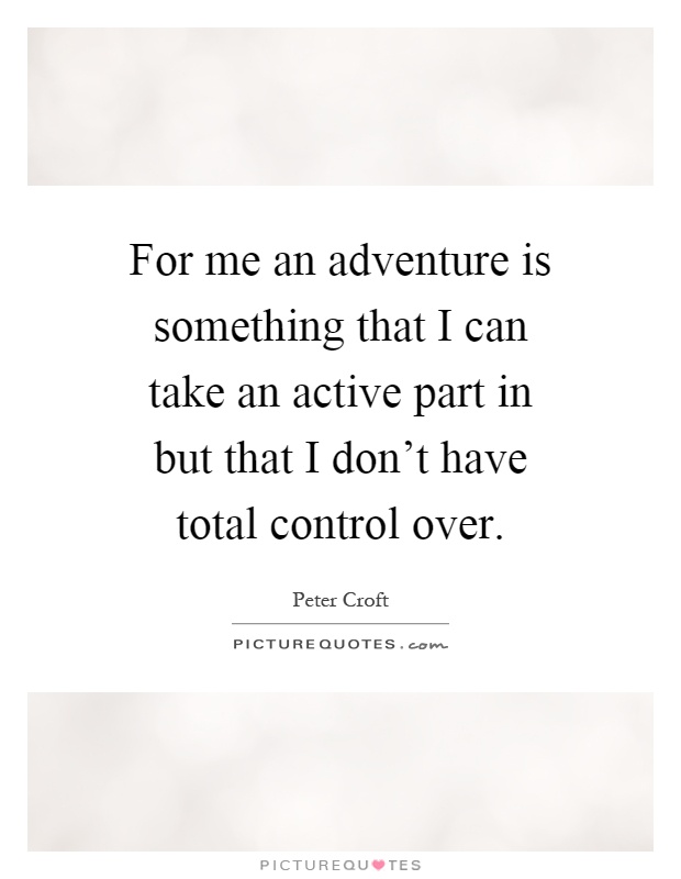 For me an adventure is something that I can take an active part in but that I don't have total control over Picture Quote #1