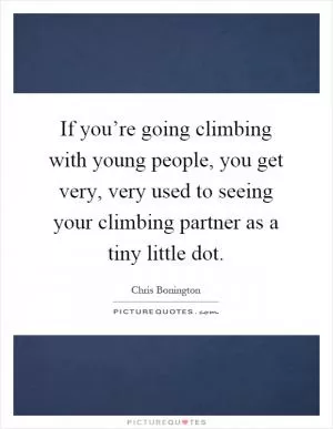 If you’re going climbing with young people, you get very, very used to seeing your climbing partner as a tiny little dot Picture Quote #1