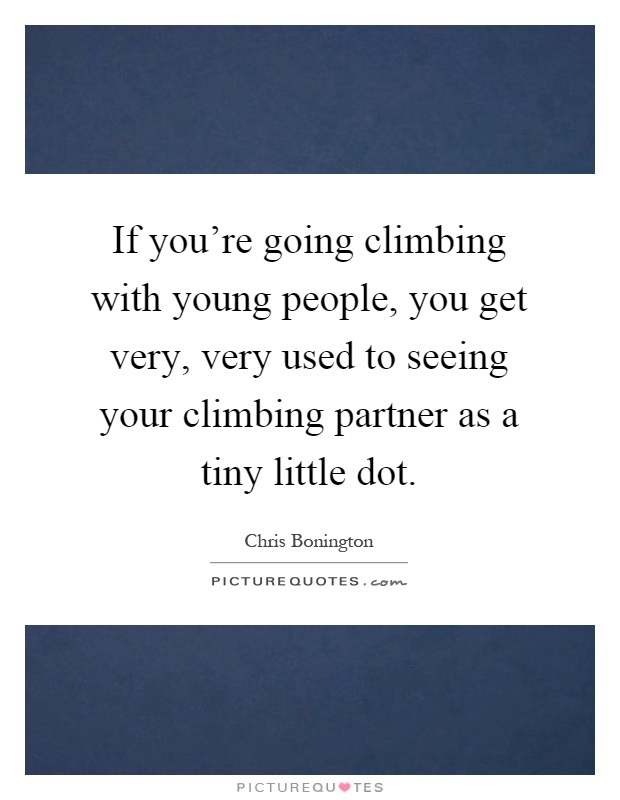 If you're going climbing with young people, you get very, very used to seeing your climbing partner as a tiny little dot Picture Quote #1