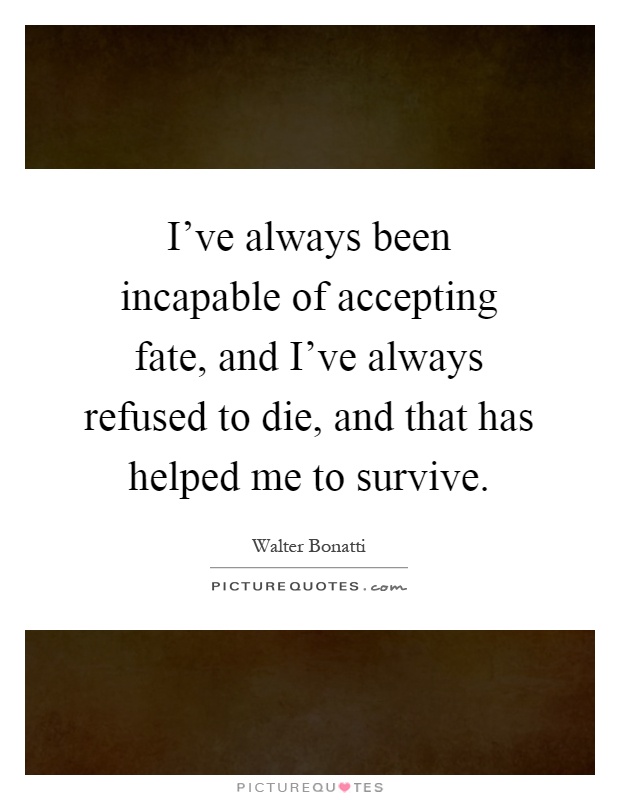 I've always been incapable of accepting fate, and I've always refused to die, and that has helped me to survive Picture Quote #1