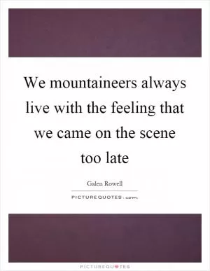 We mountaineers always live with the feeling that we came on the scene too late Picture Quote #1