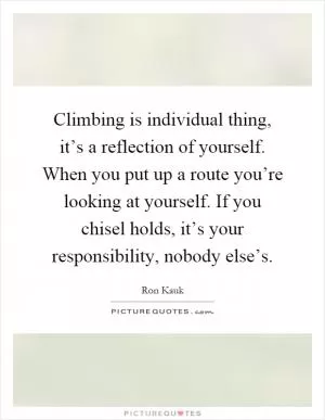 Climbing is individual thing, it’s a reflection of yourself. When you put up a route you’re looking at yourself. If you chisel holds, it’s your responsibility, nobody else’s Picture Quote #1