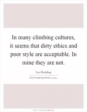 In many climbing cultures, it seems that dirty ethics and poor style are acceptable. In mine they are not Picture Quote #1