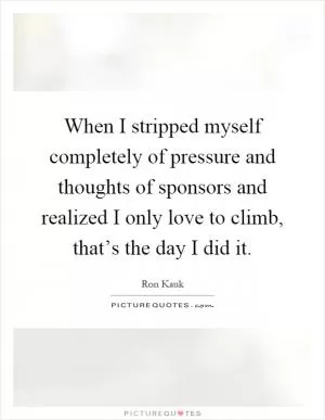 When I stripped myself completely of pressure and thoughts of sponsors and realized I only love to climb, that’s the day I did it Picture Quote #1
