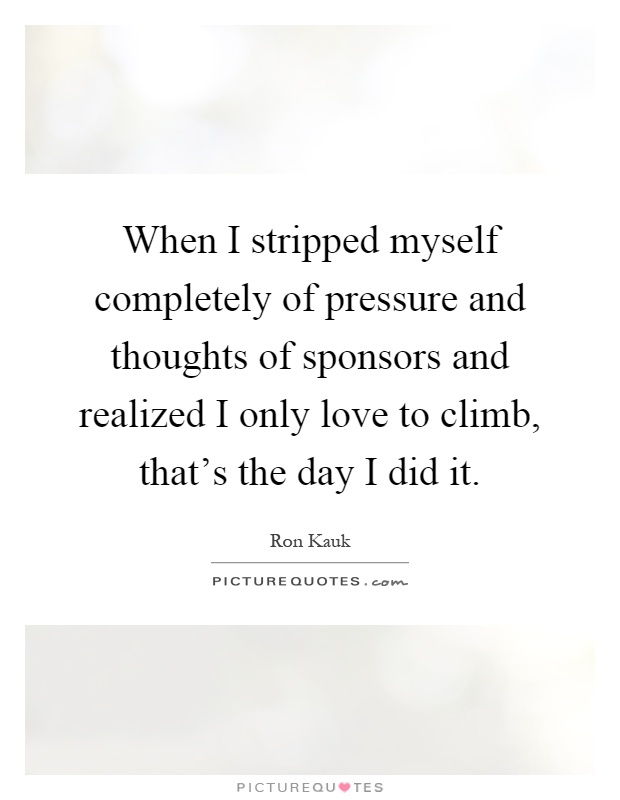 When I stripped myself completely of pressure and thoughts of sponsors and realized I only love to climb, that's the day I did it Picture Quote #1