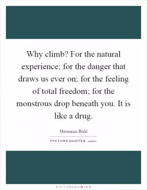 Why climb? For the natural experience; for the danger that draws us ever on; for the feeling of total freedom; for the monstrous drop beneath you. It is like a drug Picture Quote #1