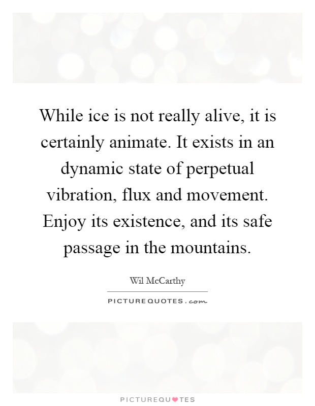 While ice is not really alive, it is certainly animate. It exists in an dynamic state of perpetual vibration, flux and movement. Enjoy its existence, and its safe passage in the mountains Picture Quote #1