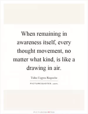 When remaining in awareness itself, every thought movement, no matter what kind, is like a drawing in air Picture Quote #1