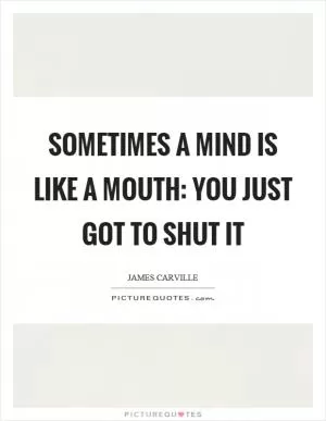 Sometimes a mind is like a mouth: you just got to shut it Picture Quote #1