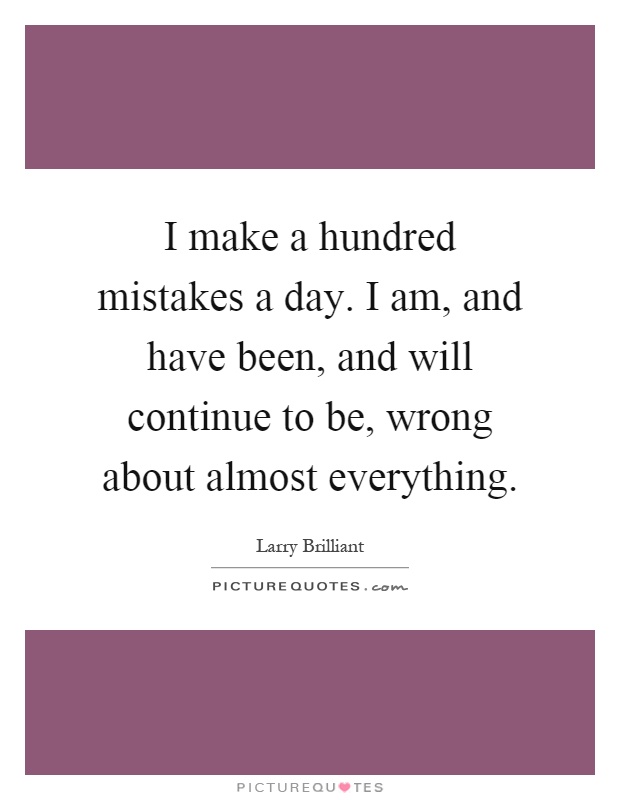 I make a hundred mistakes a day. I am, and have been, and will continue to be, wrong about almost everything Picture Quote #1