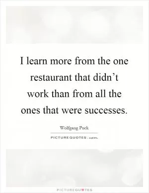 I learn more from the one restaurant that didn’t work than from all the ones that were successes Picture Quote #1
