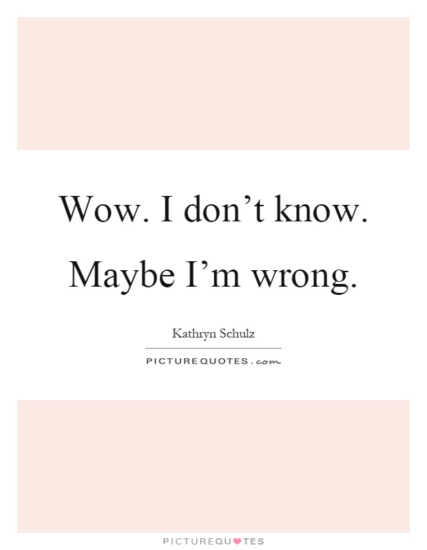 Wow. I don't know. Maybe I'm wrong Picture Quote #1
