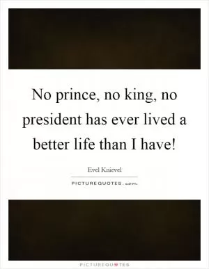 No prince, no king, no president has ever lived a better life than I have! Picture Quote #1