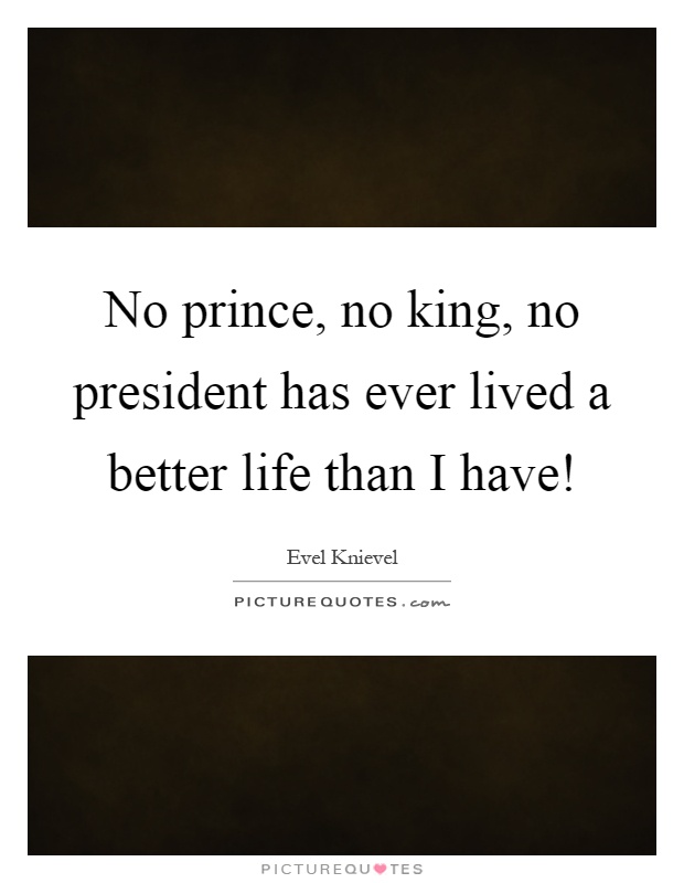 No prince, no king, no president has ever lived a better life than I have! Picture Quote #1