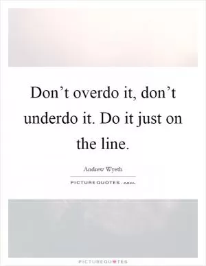 Don’t overdo it, don’t underdo it. Do it just on the line Picture Quote #1
