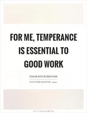 For me, temperance is essential to good work Picture Quote #1