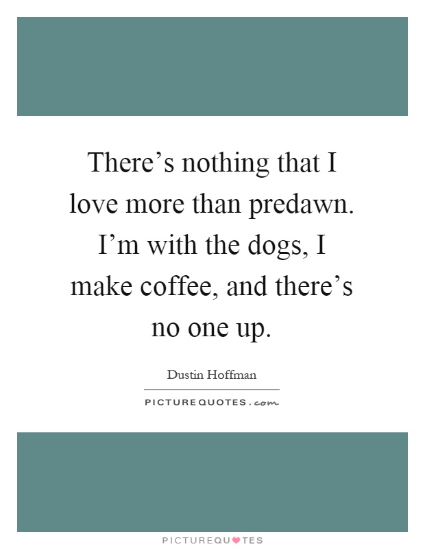 There's nothing that I love more than predawn. I'm with the dogs, I make coffee, and there's no one up Picture Quote #1