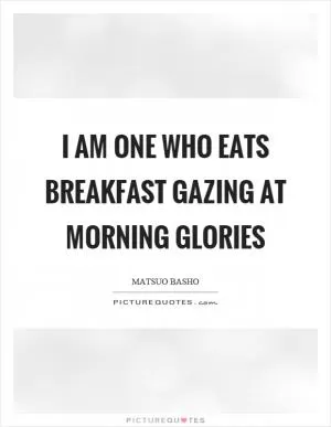I am one who eats breakfast gazing at morning glories Picture Quote #1