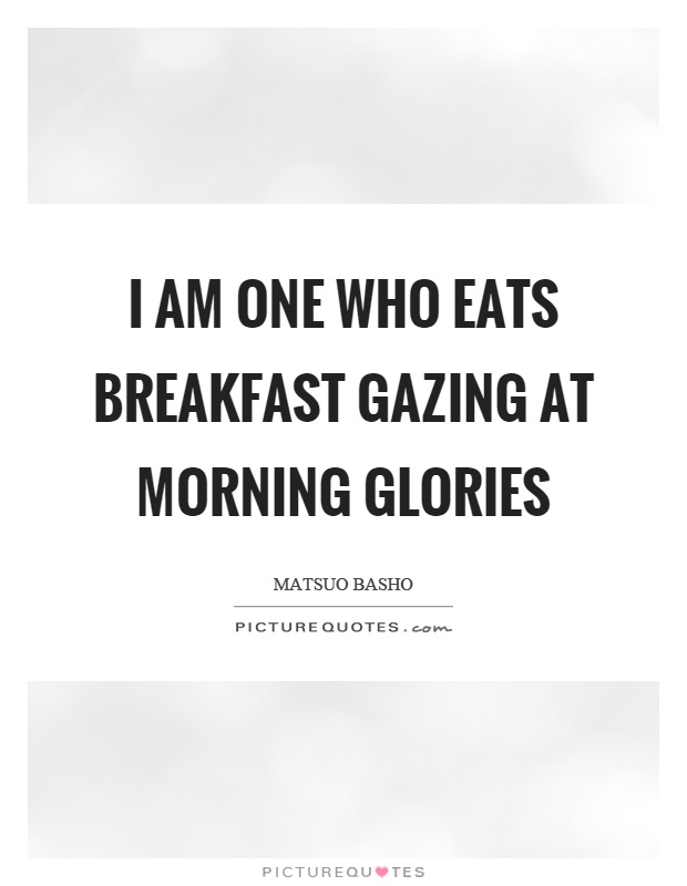I am one who eats breakfast gazing at morning glories Picture Quote #1