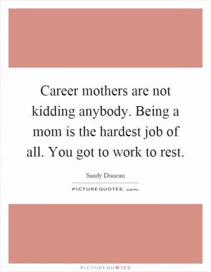 Career mothers are not kidding anybody. Being a mom is the hardest job of all. You got to work to rest Picture Quote #1