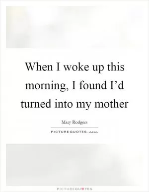 When I woke up this morning, I found I’d turned into my mother Picture Quote #1