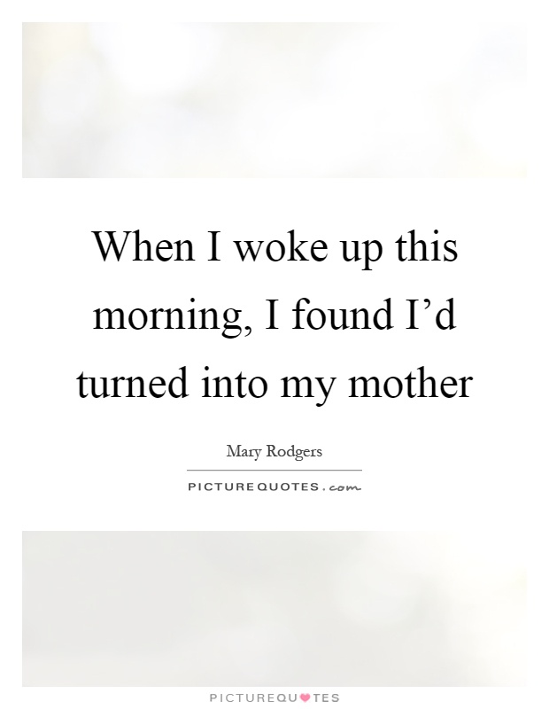 When I woke up this morning, I found I'd turned into my mother Picture Quote #1
