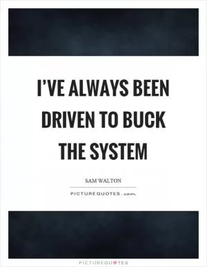 I’ve always been driven to buck the system Picture Quote #1