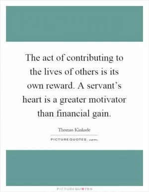 The act of contributing to the lives of others is its own reward. A servant’s heart is a greater motivator than financial gain Picture Quote #1