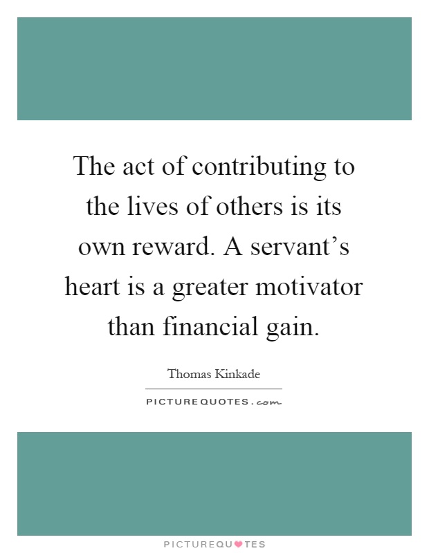 The act of contributing to the lives of others is its own reward. A servant's heart is a greater motivator than financial gain Picture Quote #1