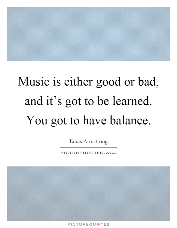 Music is either good or bad, and it's got to be learned. You got to have balance Picture Quote #1