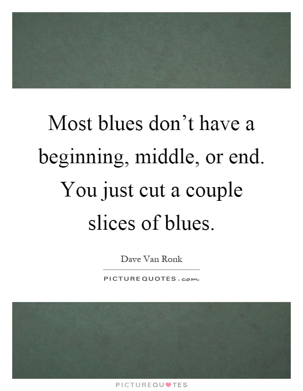 Most blues don't have a beginning, middle, or end. You just cut a couple slices of blues Picture Quote #1
