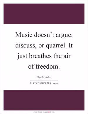Music doesn’t argue, discuss, or quarrel. It just breathes the air of freedom Picture Quote #1