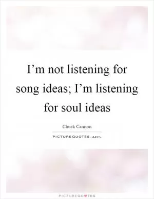 I’m not listening for song ideas; I’m listening for soul ideas Picture Quote #1