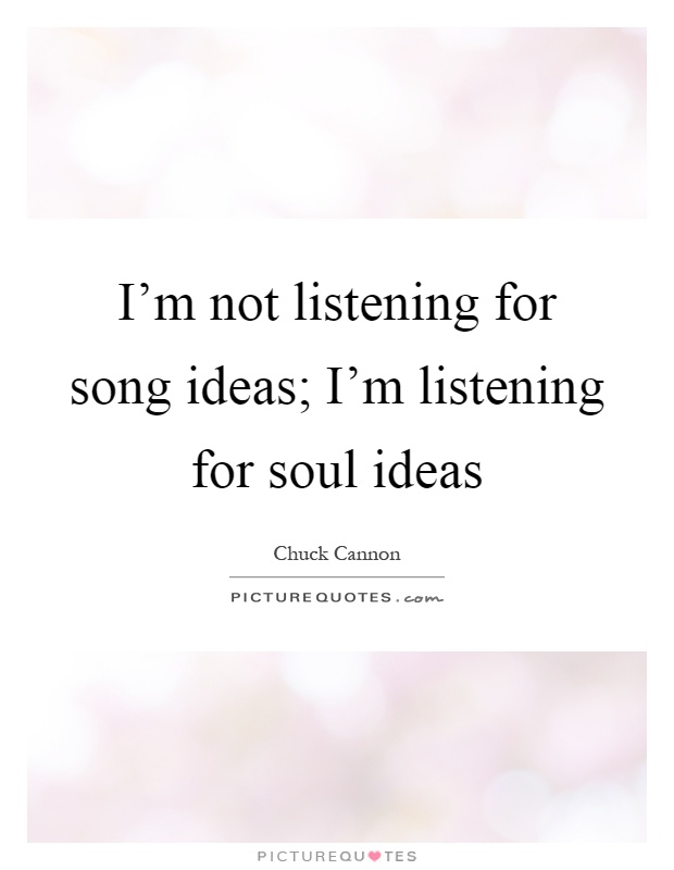 I'm not listening for song ideas; I'm listening for soul ideas Picture Quote #1