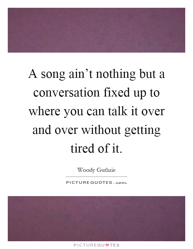 A song ain't nothing but a conversation fixed up to where you can talk it over and over without getting tired of it Picture Quote #1