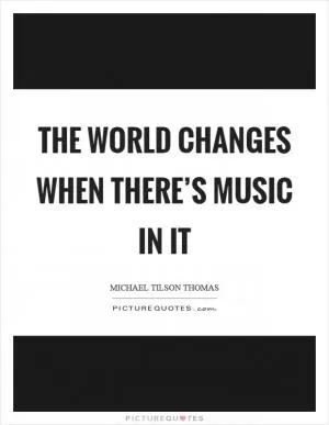 The world changes when there’s music in it Picture Quote #1