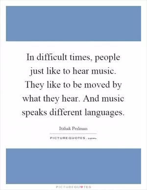 In difficult times, people just like to hear music. They like to be moved by what they hear. And music speaks different languages Picture Quote #1