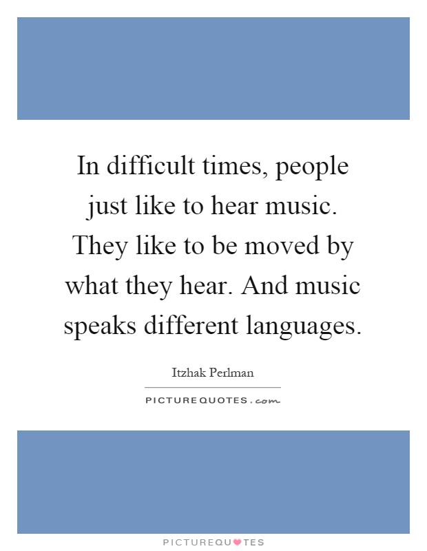 In difficult times, people just like to hear music. They like to be moved by what they hear. And music speaks different languages Picture Quote #1