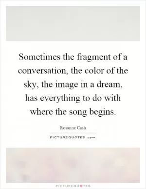 Sometimes the fragment of a conversation, the color of the sky, the image in a dream, has everything to do with where the song begins Picture Quote #1