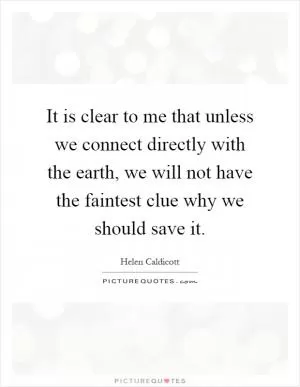 It is clear to me that unless we connect directly with the earth, we will not have the faintest clue why we should save it Picture Quote #1