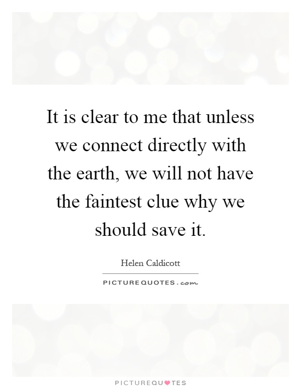 It is clear to me that unless we connect directly with the earth, we will not have the faintest clue why we should save it Picture Quote #1